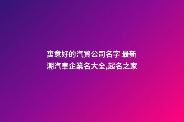 寓意好的汽貿公司名字 最新潮汽車企業名大全,起名之家-第1張-公司起名-玄機派